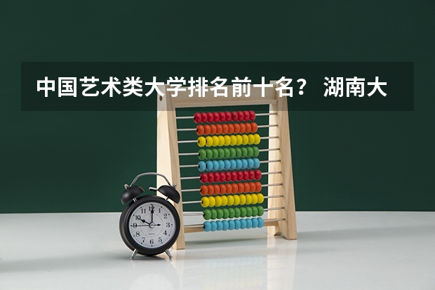 中国艺术类大学排名前十名？ 湖南大学的排名一览表