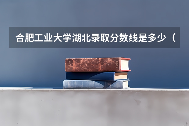 合肥工业大学湖北录取分数线是多少（招生人数）