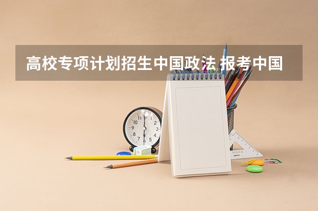 高校专项计划招生中国政法 报考中国政法大学高考专项注意事项