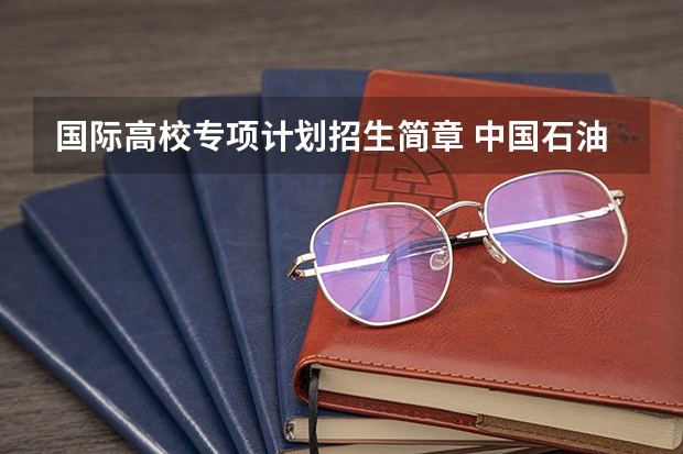 国际高校专项计划招生简章 中国石油大学（北京） 高校专项计划招生简章