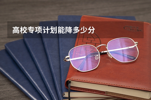 高校专项计划能降多少分