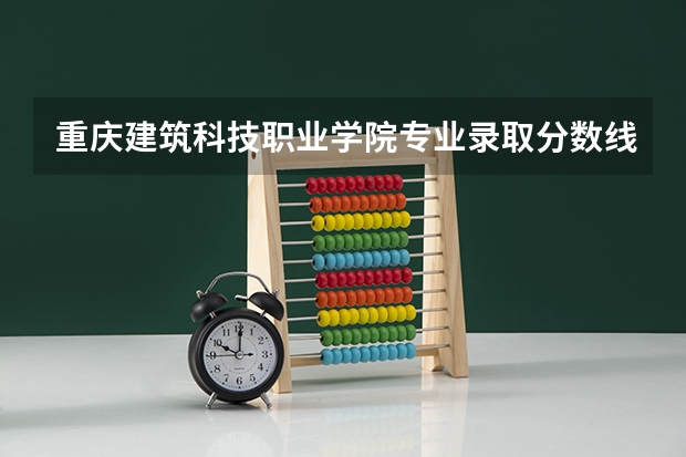 重庆建筑科技职业学院专业录取分数线介绍