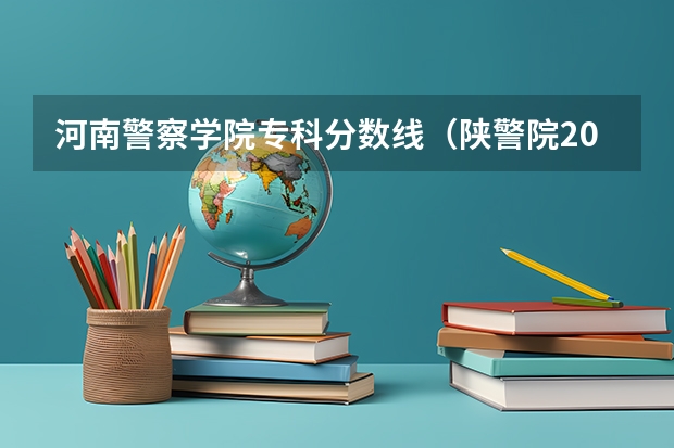 河南警察学院专科分数线（陕警院2023年公安专业分数线？）