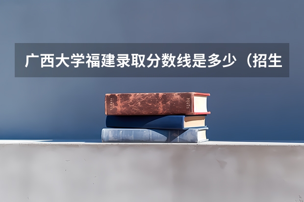 广西大学福建录取分数线是多少（招生人数）