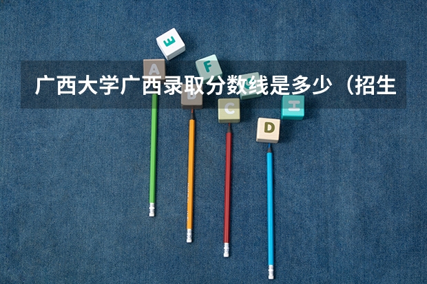 广西大学广西录取分数线是多少（招生人数）
