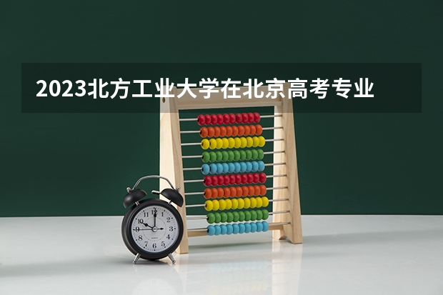 2023北方工业大学在北京高考专业招生计划多少人(历年招生计划)