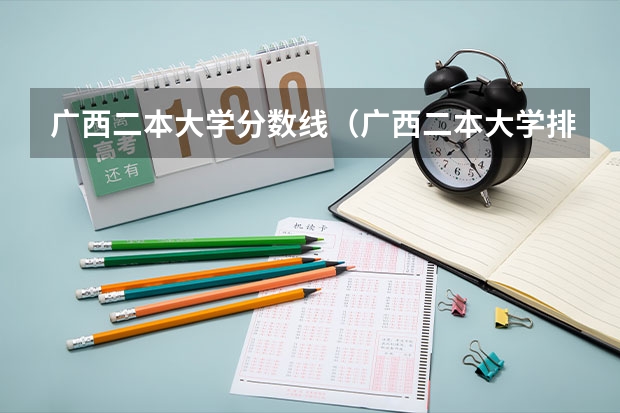 广西二本大学分数线（广西二本大学排名广西二本大学）