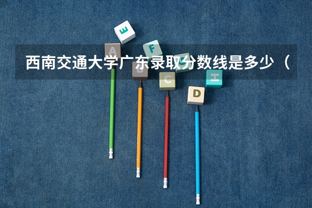 西南交通大学广东录取分数线是多少（招生人数）