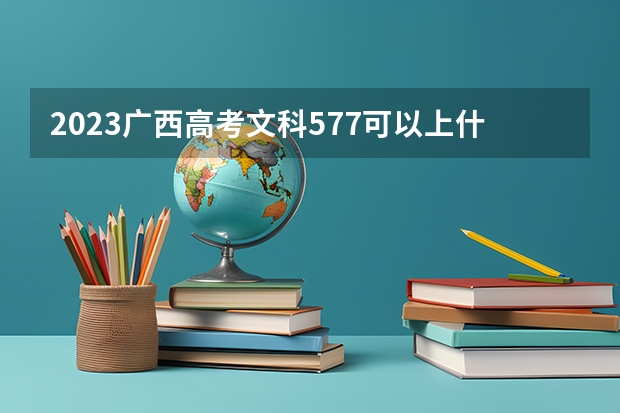 2023广西高考文科577可以上什么大学