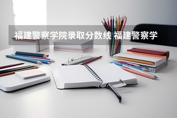 福建警察学院录取分数线 福建警察学院公安类分数线