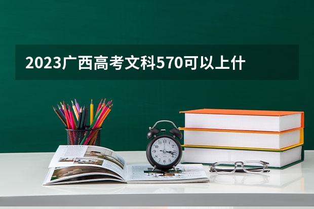2023广西高考文科570可以上什么大学