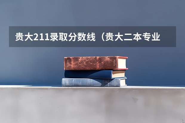 贵大211录取分数线（贵大二本专业分数线）