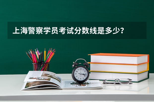 上海警察学员考试分数线是多少？