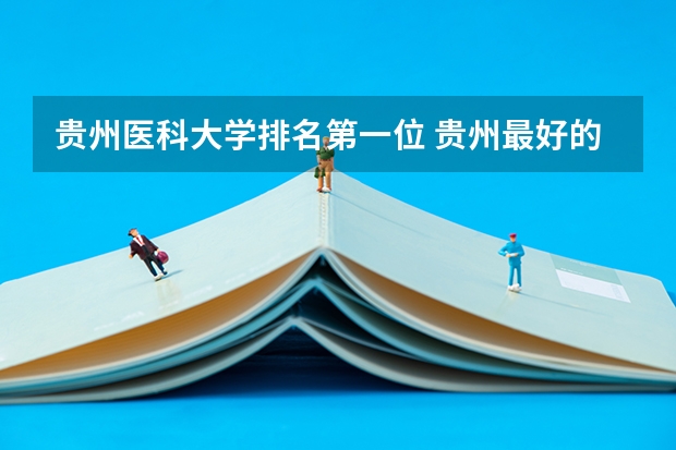 贵州医科大学排名第一位 贵州最好的医科大学是那些