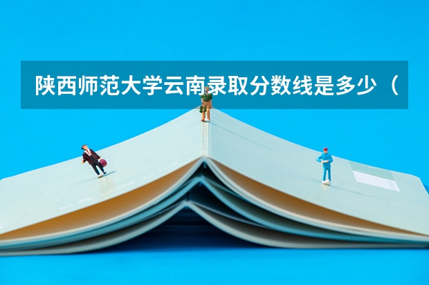 陕西师范大学云南录取分数线是多少（招生人数）