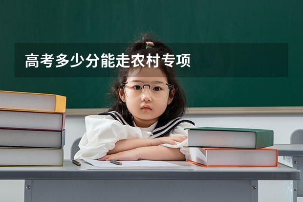 高考多少分能走农村专项