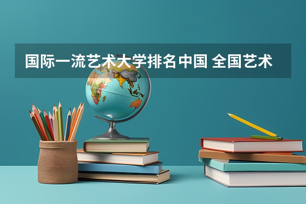 国际一流艺术大学排名中国 全国艺术院校排名