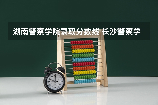 湖南警察学院录取分数线 长沙警察学校分数线