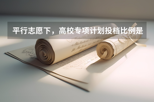 平行志愿下，高校专项计划投档比例是多少？