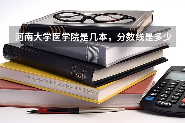河南大学医学院是几本，分数线是多少？