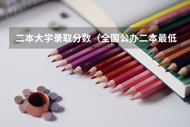 二本大学录取分数（全国公办二本最低录取分数线）