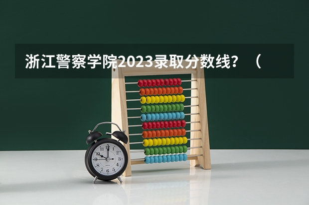 浙江警察学院2023录取分数线？（浙江警察学院09分数线）