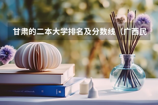 甘肃的二本大学排名及分数线（广西民办二本大学排名及分数线）