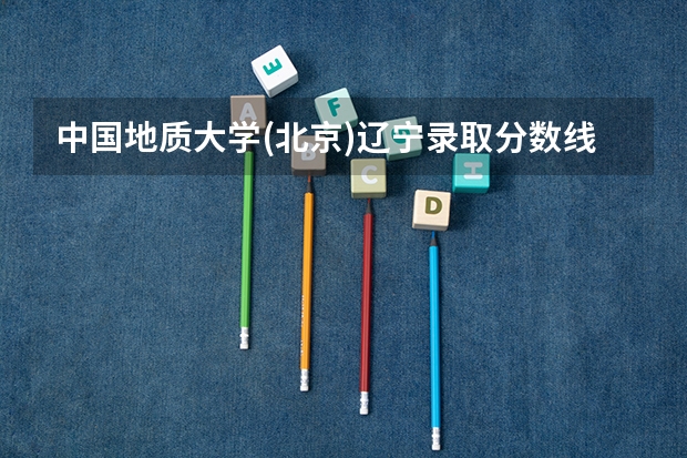 中国地质大学(北京)辽宁录取分数线是多少（招生人数）