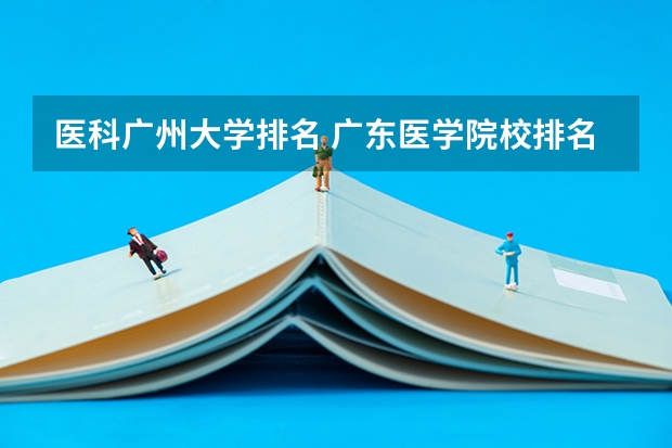 医科广州大学排名 广东医学院校排名