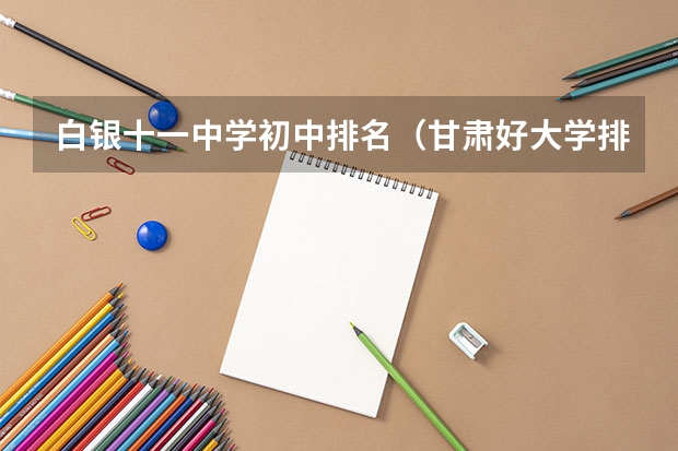 白银十一中学初中排名（甘肃好大学排名前十）