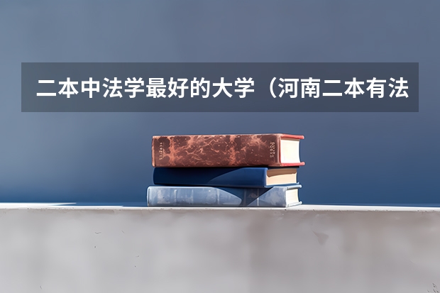 二本中法学最好的大学（河南二本有法学大学名单）