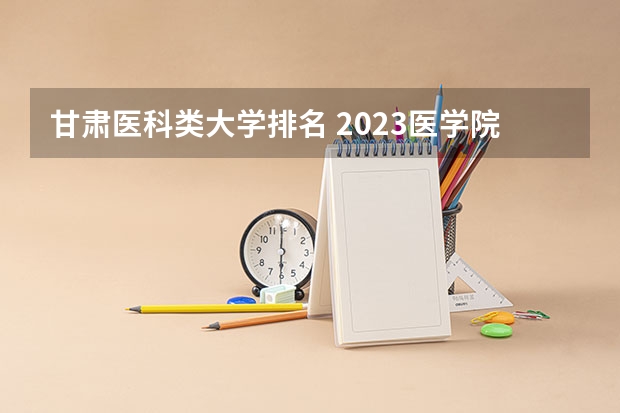 甘肃医科类大学排名 2023医学院校排名