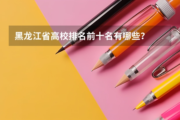 黑龙江省高校排名前十名有哪些？