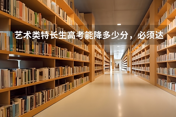 艺术类特长生高考能降多少分，必须达本省的分数线吗？