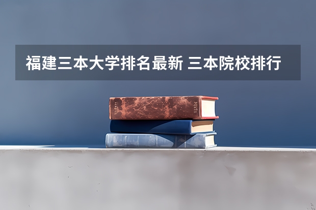 福建三本大学排名最新 三本院校排行榜