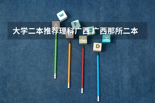 大学二本推荐理科广西 广西那所二本大学最好