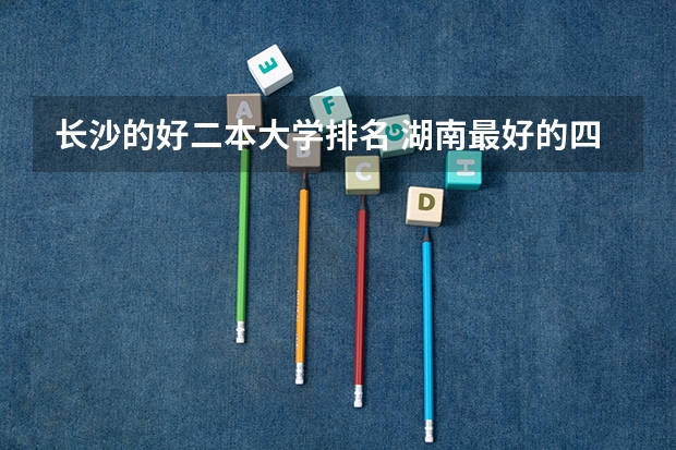长沙的好二本大学排名 湖南最好的四所二本大学