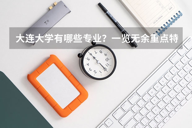 大连大学有哪些专业？一览无余重点特色专业介绍尽在这里？