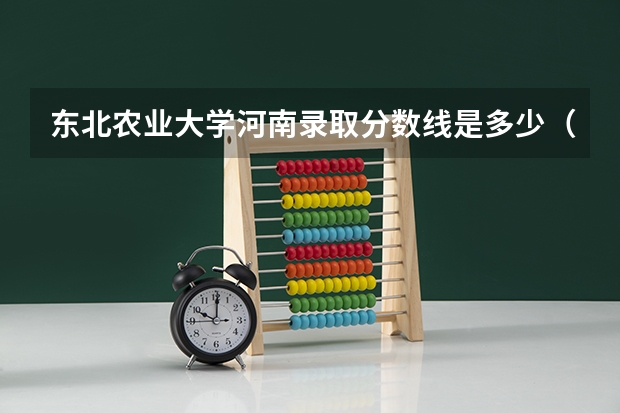东北农业大学河南录取分数线是多少（招生人数）