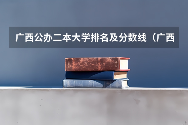 广西公办二本大学排名及分数线（广西二本投档分数线）