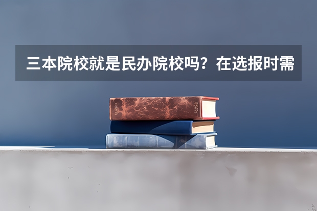 三本院校就是民办院校吗？在选报时需要注意什么？