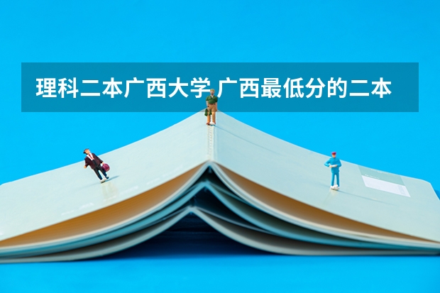 理科二本广西大学 广西最低分的二本大学