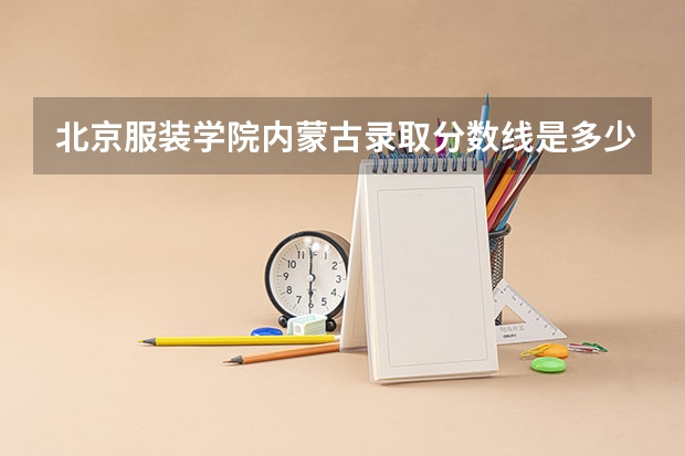 北京服装学院内蒙古录取分数线是多少（招生人数）