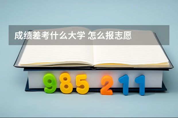 成绩差考什么大学 怎么报志愿