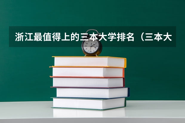 浙江最值得上的三本大学排名（三本大学排名榜 全国最好的三本学校）