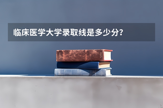 临床医学大学录取线是多少分？