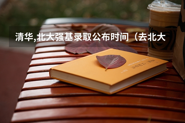 清华,北大强基录取公布时间（去北大，去清华！北大清华自主招生及各种计划分析（上篇））