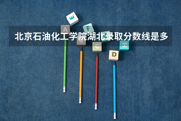 北京石油化工学院湖北录取分数线是多少（招生人数）