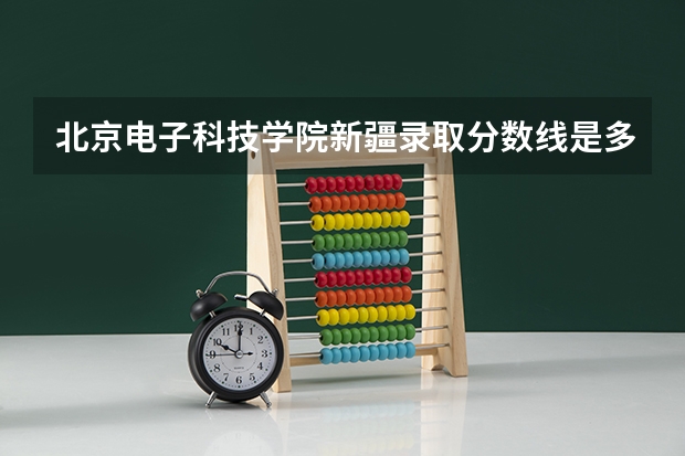 北京电子科技学院新疆录取分数线是多少（招生人数）