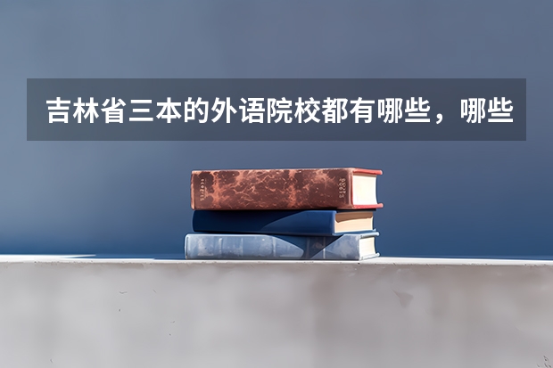 吉林省三本的外语院校都有哪些,哪些比较好?